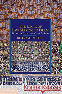 The Logic of Law Making in Islam: Women and Prayer in the Legal Tradition Sadeghi, Behnam 9781107009097  - książka