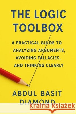The Logic Toolbox: A Practical Guide to Analyzing Arguments, Avoiding Fallacies, and Thinking Clearly Diamond, Abdul Basit 9798271713149 Independently Published - książka