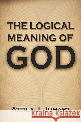 The Logical Meaning of God MR Attila J. Juhasz 9781448658855 Createspace - książka