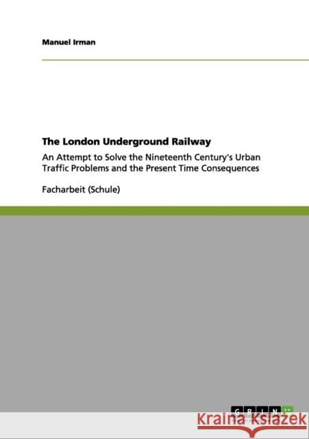 The London Underground Railway: An Attempt to Solve the Nineteenth Century's Urban Traffic Problems and the Present Time Consequences Irman, Manuel 9783656158011 Grin Verlag - książka