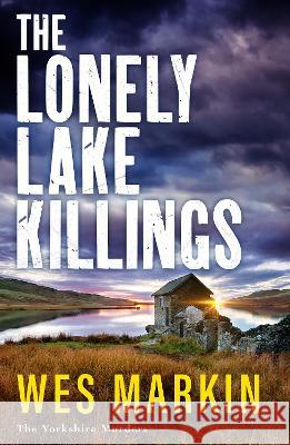 The Lonely Lake Killings: The BRAND NEW instalment in Wes Markin's completely gripping crime thriller series for 2023 Wes Markin   9781804837597 Boldwood Books Ltd - książka