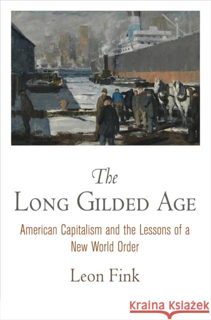 The Long Gilded Age: American Capitalism and the Lessons of a New World Order Leon Fink 9780812224139 University of Pennsylvania Press - książka