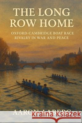 The Long Row Home: Oxford-Cambridge Boat Race Rivalry in War and Peace Aaron Aaberg 9781923525955 Independently Published - książka
