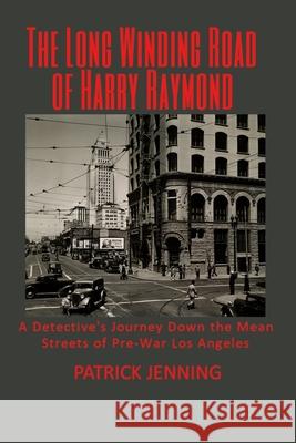 The Long Winding Road of Harry Raymond: A Detective's Journey Down the Mean Streets of Pre-War Los Angeles Patrick Jenning 9781736786802 Bay City Press - książka