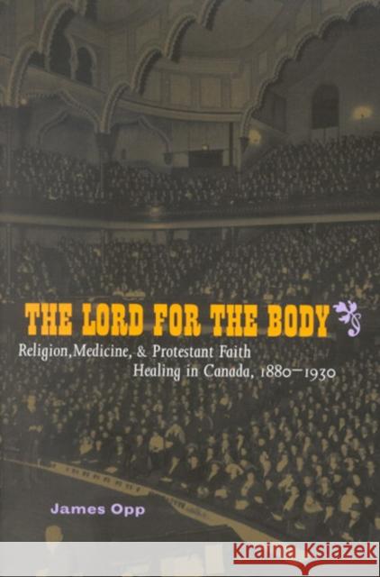 The Lord for the Body: Religion, Medicine, and Protestant Faith Healing in Canada, 1880-1930 James Opp 9780773529052 McGill-Queen's University Press - książka