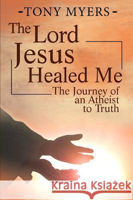 The Lord Jesus Healed Me: The Journey of an Atheist to the Truth Tony Myers Mrs Diana Jamerson Refreshed Sites 9781540789655 Createspace Independent Publishing Platform - książka