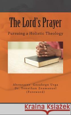 The Lord's Prayer: Pursuing a Holistic Theology Abeneazer Gezahegn Urga Dr Yonathan Zeamanuel 9781986565943 Createspace Independent Publishing Platform - książka