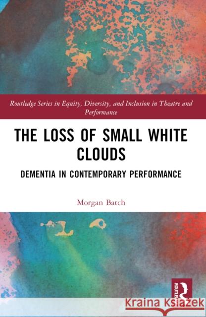 The Loss of Small White Clouds: Dementia in Contemporary Performance Morgan Batch 9781032252025 Taylor & Francis Ltd - książka