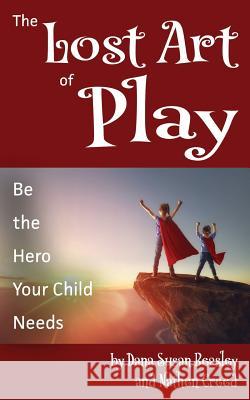 The Lost Art of Play: Be the Hero Your Child Needs Nathen Creed Dana Susan Beasley 9781097796472 Independently Published - książka