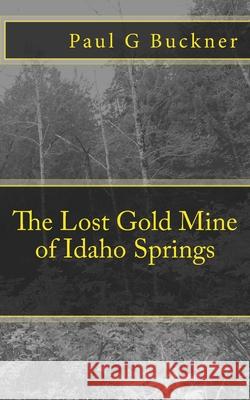 The Lost Gold Mine of Idaho Springs Paul G. Buckner 9781718751767 Createspace Independent Publishing Platform - książka
