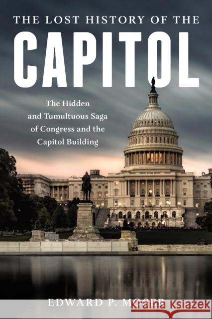 The Lost History of the Capitol: The Hidden and Tumultuous Saga of Congress and the Capitol Building Moser, Edward P. 9781493055906 ROWMAN & LITTLEFIELD - książka
