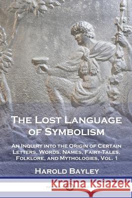 The Lost Language of Symbolism: An Inquiry into the Origin of Certain Letters, Words, Names, Fairy-Tales, Folklore, and Mythologies, Vol. 1 Harold Bayley   9781789875119 Pantianos Classics - książka