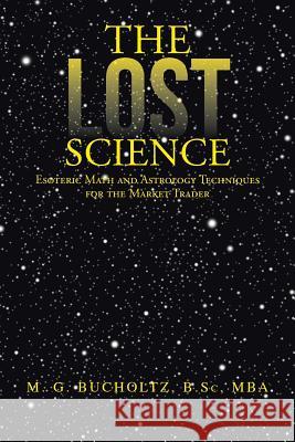 The Lost Science: Esoteric Math and Astrology Techniques for the Market Trader Bucholtz B. Sc Mba, M. G. 9781475993028 iUniverse.com - książka