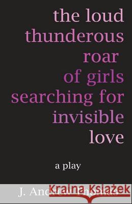 The Loud Thunderous Roar of Girls Searching for Invisible Love J. Andrew Thomas 9781719415439 Createspace Independent Publishing Platform - książka