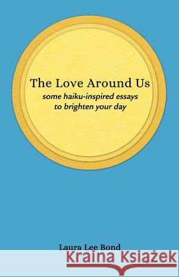 The Love Around Us: some haiku-inspired essays to brighten your day Laura Lee Bond 9781736096505 Laura Lee Bond - książka