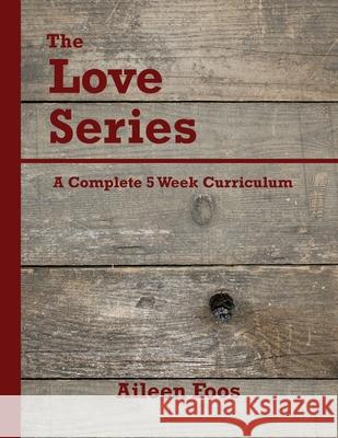 The Love Series: A Complete 5 Week Curriculum Aileen Foos 9781500956448 Createspace Independent Publishing Platform - książka
