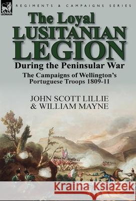 The Loyal Lusitanian Legion During the Peninsular War: The Campaigns of Wellington's Portuguese Troops 1809-11 John Scott Lillie William Mayne 9781782823674 Leonaur Ltd - książka