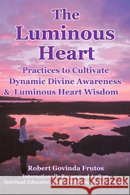 The Luminous Heart: Practices to Cultivate Dynamic Divine Awareness & Luminous Heart Wisdom Robert Frutos 9781515241614 Createspace - książka