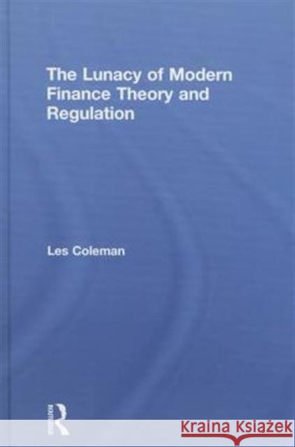 The Lunacy of Modern Finance Theory and Regulation Les Coleman 9781138778993 Routledge - książka