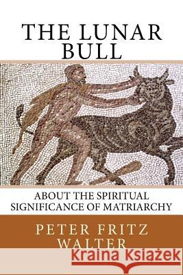 The Lunar Bull: About the Spiritual Significance of Matriarchy Peter Fritz Walter 9781516967070 Createspace - książka