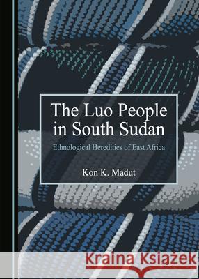 The Luo People in South Sudan: Ethnological Heredities of East Africa Kon K. Madut   9781527557437 Cambridge Scholars Publishing - książka