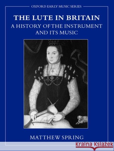 The Lute in Britain: A History of the Instrument and Its Music Spring, Matthew 9780198166207 OXFORD UNIVERSITY PRESS - książka