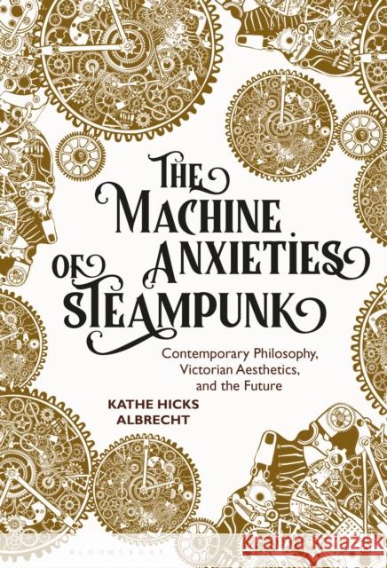 The Machine Anxieties of Steampunk: Contemporary Philosophy, Victorian Aesthetics, and the Future Albrecht, Kathe Hicks 9781501349324 Bloomsbury Publishing PLC - książka