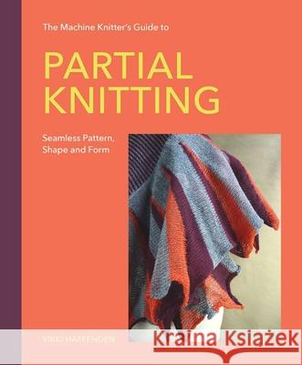 The Machine Knitter’s Guide to Partial Knitting: Seamless Pattern, Shape and Form Vikki Haffenden 9780719846496 The Crowood Press Ltd - książka