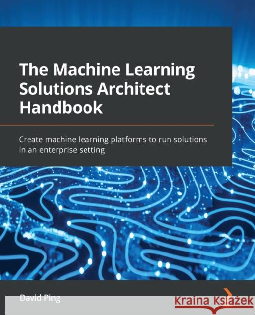 The Machine Learning Solutions Architect Handbook: Create machine learning platforms to run solutions in an enterprise setting David Ping 9781801072168 Packt Publishing - książka