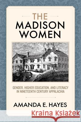 The Madison Women: Gender, Higher Education, and Literacy in Nineteenth-Century Appalachia Amanda E. Hayes 9781959000259 West Virginia University Press - książka