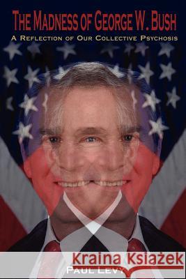 The Madness of George W. Bush: A Reflection of Our Collective Psychosis Levy, Paul 9781425907440 Authorhouse - książka