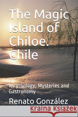 The Magic Island of Chiloe. Chile: Its Mythology, Mysteries and Gastronomy Danielle Bordagorry Maria Victoria Cruchaga Renato Gonzalez 9781081236465 Independently Published - książka