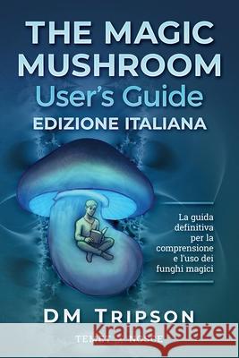 The Magic Mushroom User's Guide edizione Italiana: La guida definitiva per la comprensione e l'uso dei funghi magici DM Tripson 9781689353878 Independently Published - książka