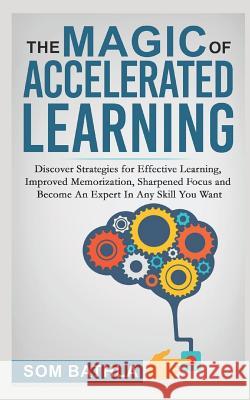 The Magic of Accelerated Learning: Discover Strategies for Effective Learning, Improved Memorization, Sharpened Focus and Become An Expert In Any Skil Bathla, Som 9781980770008 Independently Published - książka