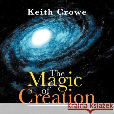 The Magic of Creation Keith Crowe 9781479721160 Xlibris - książka