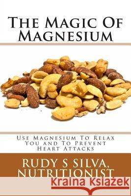 The Magic Of Magnesium: Use Magnesium To Relax You and To Prevent Heart Attacks Silva, Rudy Silva 9781481992084 Createspace - książka