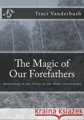 The Magic of Our Forefathers: Awakening to the Value of the Older Generation Traci a. Vanderbush 9781502516831 Createspace Independent Publishing Platform - książka