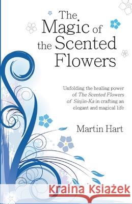 The Magic of the Scented Flowers: Unfolding the healing power of The Scented Flowers of Sinjin-Ka in crafting an elegant and magical life Martin Hart 9780989551830 Asat Press - książka