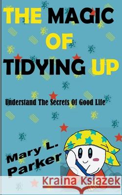 The Magic Of Tidying Up: Understand The Secrets Of Good Life Mary L. Parker 9781393819691 Draft2digital - książka