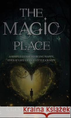 The Magic Place: A Simple Guide to Being Happy, Even If Life Gets a Little Crappy Elise Morgan 9781968061432 She Rises Studios - książka