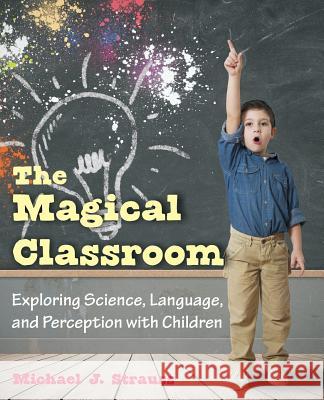 The Magical Classroom: Exploring Science, Language, and Perception with Children Strauss, Michael J. 9781612332635 Universal-Publishers.com - książka