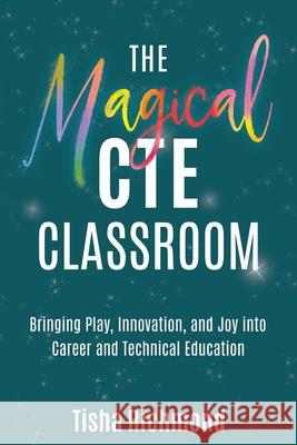 The Magical CTE Classroom: Bringing Play, Innovation, and Joy into Career and Technical Education Tisha Richmond 9781968898090 Dave Burgess Consulting - książka