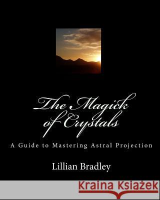 The Magick of Crystals: A Guide to Mastering Astral Projection Lillian Bradley 9781449574598 Createspace - książka