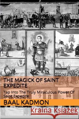 The Magick of Saint Expedite: Tap into the Truly Miraculous Power of Saint Expedite Kadmon, Baal 9781516879946 Createspace - książka