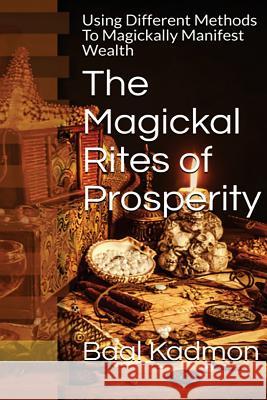 The Magickal Rites of Prosperity: Using Different Methods To Magickally Manifest Wealth Kadmon, Baal 9781518731976 Createspace - książka