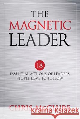 The Magnetic Leader: 18 Essential Actions of Leaders People Love To Follow Chris McClure 9781640859876 Author Academy Elite - książka