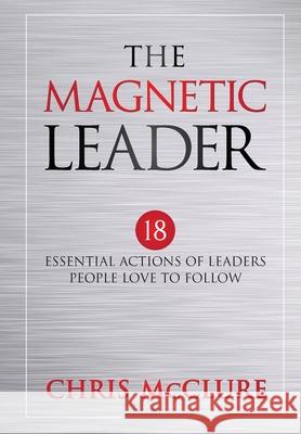 The Magnetic Leader: 18 Essential Actions of Leaders People Love To Follow Chris McClure 9781640859883 Author Academy Elite - książka