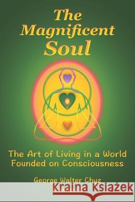 The Magnificent Soul: The Art of Living in a World Founded on Consciousness George Walter Chyz 9781986106290 Createspace Independent Publishing Platform - książka