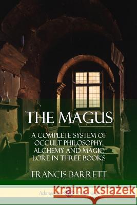 The Magus: A Complete System of Occult Philosophy, Alchemy and Magic Lore in Three Books Francis Barrett 9781387998753 Lulu.com - książka