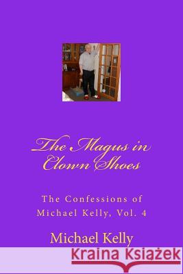 The Magus in Clown Shoes: The Confessions of Michael Kelly, Vol. 4 Michael Kelly 9781545341391 Createspace Independent Publishing Platform - książka